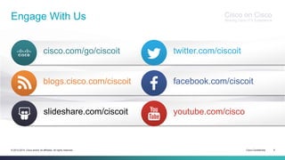 Cisco Confidential 6© 2013-2014 Cisco and/or its affiliates. All rights reserved.
Cisco on Cisco
Sharing Cisco IT’s Experience
blogs.cisco.com/ciscoit
cisco.com/go/ciscoit
Engage With Us
facebook.com/ciscoit
youtube.com/cisco
twitter.com/ciscoit
slideshare.com/ciscoit
 