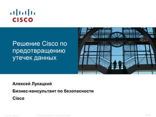 Решение Cisco по
          предотвращению
          утечек данных


          Алексей Лукацкий
          Бизнес-консультант по безопасности
          Cisco


Cisco DLP Approach   © 2008 Cisco Systems, Inc. Все права защищены.   ‹#›/19
 