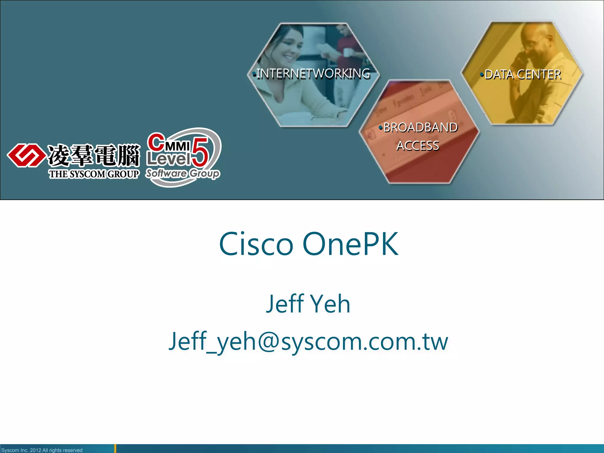 Ÿ INTERNETWORKING
                    Ÿ DATA CENTER



                                                                    Ÿ BROADBAND
                                                                      ACCESS




                                           Cisco OnePK
                                               Jeff Yeh
                                                      
                                       Jeff_yeh@syscom.com.tw
                                                            



Syscom Inc. 2012 All rights reserved
 