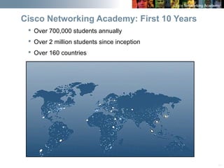 11
Cisco Networking Academy: First 10 Years
 Over 700,000 students annually
 Over 2 million students since inception
 Over 160 countries
 