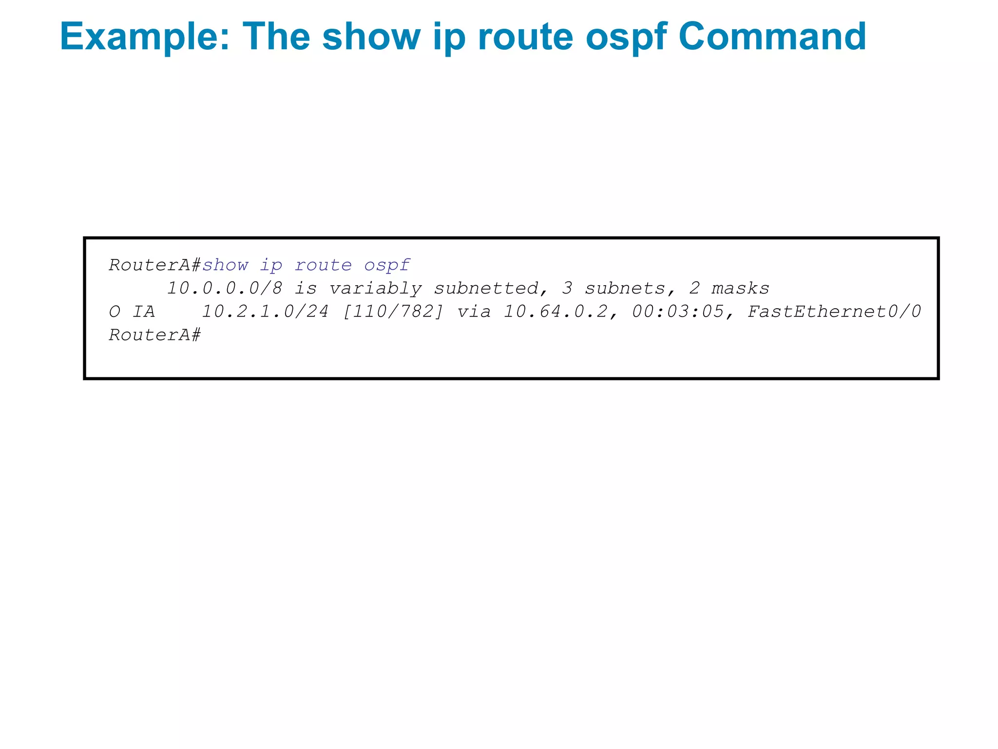 Example: The show ip route ospf Command




  RouterA#show ip route ospf
       10.0.0.0/8 is variably subnetted, 3 subnets, 2 masks
  O IA    10.2.1.0/24 [110/782] via 10.64.0.2, 00:03:05, FastEthernet0/0
  RouterA#
 