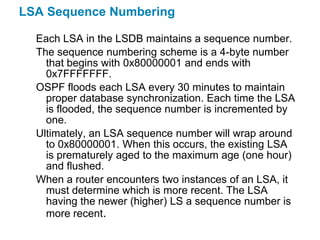 LSA Sequence Numbering

  Each LSA in the LSDB maintains a sequence number.
  The sequence numbering scheme is a 4-byte nu...