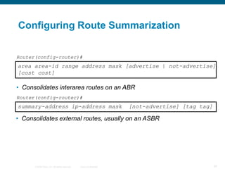Configuring Route Summarization

Router(config-router)#
area area-id range address mask [advertise | not-advertise]
[cost ...