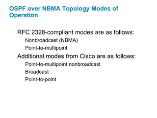 OSPF over NBMA Topology Modes of
Operation

  RFC 2328-compliant modes are as follows:
    Nonbroadcast (NBMA)
    Point-to-multipoint
  Additional modes from Cisco are as follows:
    Point-to-multipoint nonbroadcast
    Broadcast
    Point-to-point
 