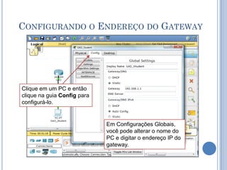 CONFIGURANDO O ENDEREÇO DO GATEWAY
Clique em um PC e então
clique na guia Config para
configurá-lo.
Em Configurações Globais,
você pode alterar o nome do
PC e digitar o endereço IP do
gateway.
 