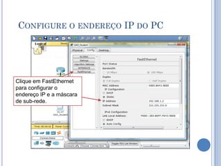 CONFIGURE O ENDEREÇO IP DO PC
Clique em FastEthernet
para configurar o
endereço IP e a máscara
de sub-rede.
 