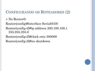 CONFIGURANDO OS ROTEADORES (2)
 No Router0:
Router(config)#interface Serial0/3/0
Router(config-if)#ip address 200.100.100.1
255.255.255.0
Router(config-if)#clock rate 500000
Router(config-if)#no shutdown
 