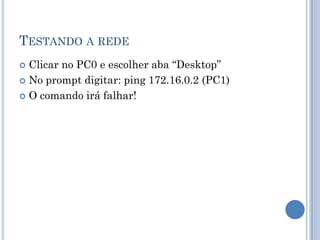 TESTANDO A REDE
 Clicar no PC0 e escolher aba “Desktop”
 No prompt digitar: ping 172.16.0.2 (PC1)
 O comando irá falhar!
 