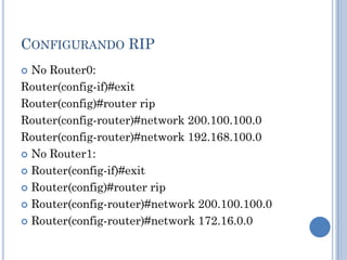CONFIGURANDO RIP
 No Router0:
Router(config-if)#exit
Router(config)#router rip
Router(config-router)#network 200.100.100.0
Router(config-router)#network 192.168.100.0
 No Router1:
 Router(config-if)#exit
 Router(config)#router rip
 Router(config-router)#network 200.100.100.0
 Router(config-router)#network 172.16.0.0
 