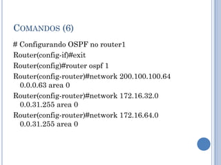 COMANDOS (6)
# Configurando OSPF no router1
Router(config-if)#exit
Router(config)#router ospf 1
Router(config-router)#network 200.100.100.64
0.0.0.63 area 0
Router(config-router)#network 172.16.32.0
0.0.31.255 area 0
Router(config-router)#network 172.16.64.0
0.0.31.255 area 0
 