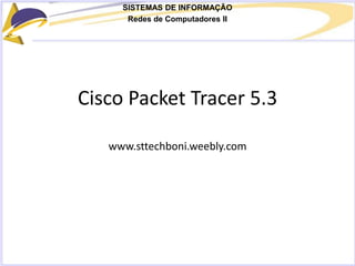 SISTEMAS DE INFORMAÇÃO
Redes de Computadores II
Cisco Packet Tracer 5.3
www.sttechboni.weebly.com
 