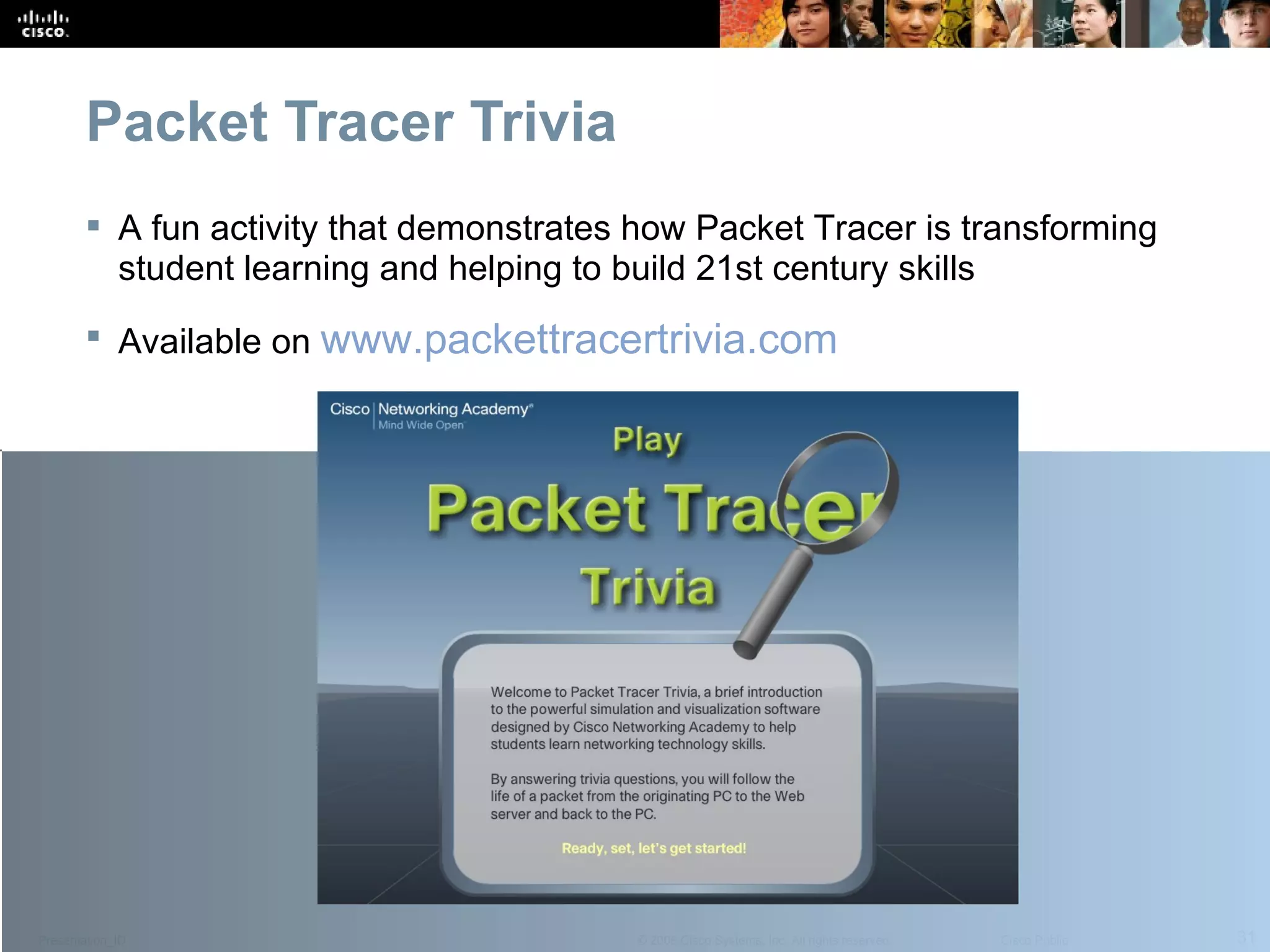 Packet Tracer Trivia A fun activity that demonstrates how Packet Tracer is transforming student learning and helping to build 21st century skills  Available on  www.packettracertrivia.com 