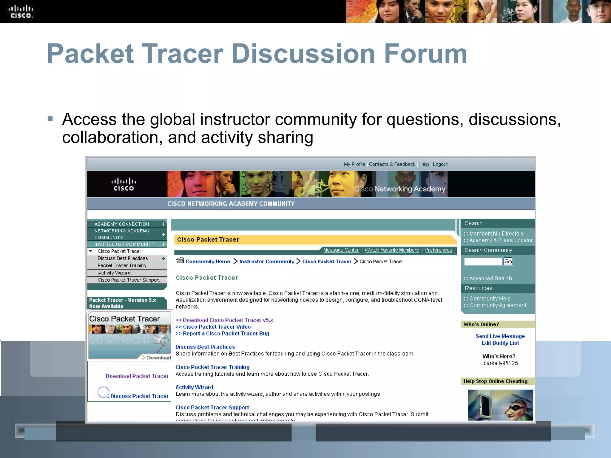 Packet Tracer Discussion Forum Access the global instructor community for questions, discussions, collaboration, and activity sharing 