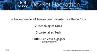3© 2015 Cisco and/or its affiliates. All rights reserved. Cisco Confidential
Un hackathon de 48 heures pour inventer la ville du futur.
7 technologies Cisco
3 partenaires Tech
8 000 € en cash à gagner
(+ quelques goodies)
 