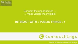 INTERACT WITH « PUBLIC THINGS » !
Leader of the Internet of Public Things
Connect the unconnected ….
… make visible the invisible
 