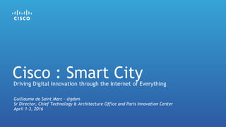 Guillaume de Saint Marc - @gdsm
Sr Director, Chief Technology & Architecture Office and Paris Innovation Center
April 1-3, 2016
Driving Digital Innovation through the Internet of Everything
Cisco : Smart City
 