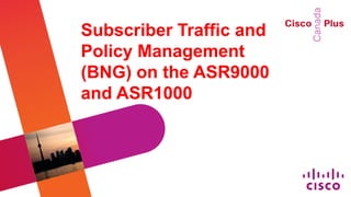 Subscriber Traffic and
Policy Management
(BNG) on the ASR9000
and ASR1000
 