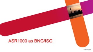 ASR1000 as BNG/ISG
                     #CiscoPlusCA
 