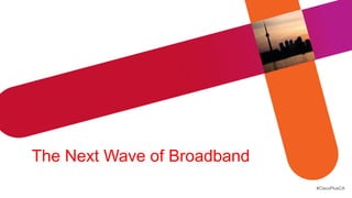 The Next Wave of Broadband
                             #CiscoPlusCA
 