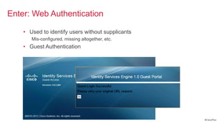 Enter: Web Authentication

    • Used to identify users without supplicants
       Mis-configured, missing altogether, etc.
    • Guest Authentication




                                                   #CiscoPlus
 