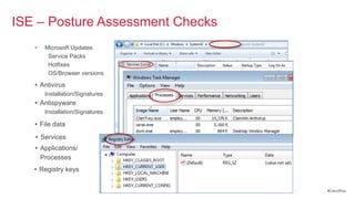 ISE – Posture Assessment Checks
                                  Files
   •   Microsoft Updates
        Service Packs
        Hotfixes
        OS/Browser versions

   • Antivirus
       Installation/Signatures
   • Antispyware
       Installation/Signatures

   • File data
   • Services
   • Applications/
     Processes
   • Registry keys


                                          #CiscoPlus
 