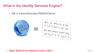 What is the Identity Services Engine?

    • ISE is a Next-Generation RADIUS Server




                         =

  • Note: RADIUS for Network Access ONLY       #CiscoPlus
 