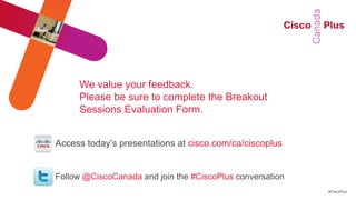 We value your feedback.
     Please be sure to complete the Breakout
     Sessions Evaluation Form.


Access today‘s presentations at cisco.com/ca/ciscoplus


Follow @CiscoCanada and join the #CiscoPlus conversation
                                                           #CiscoPlus
 