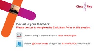 We value your feedback.
Please be sure to complete the Evaluation Form for this session.


       Access today’s presentations at cisco.com/ca/plus


       Follow @CiscoCanada and join the #CiscoPlusCA conversation
 