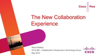 The New Collaboration
Experience



Steve Slattery
VP & GM – Collaboration Infrastructure Technology Group
May 2012
 