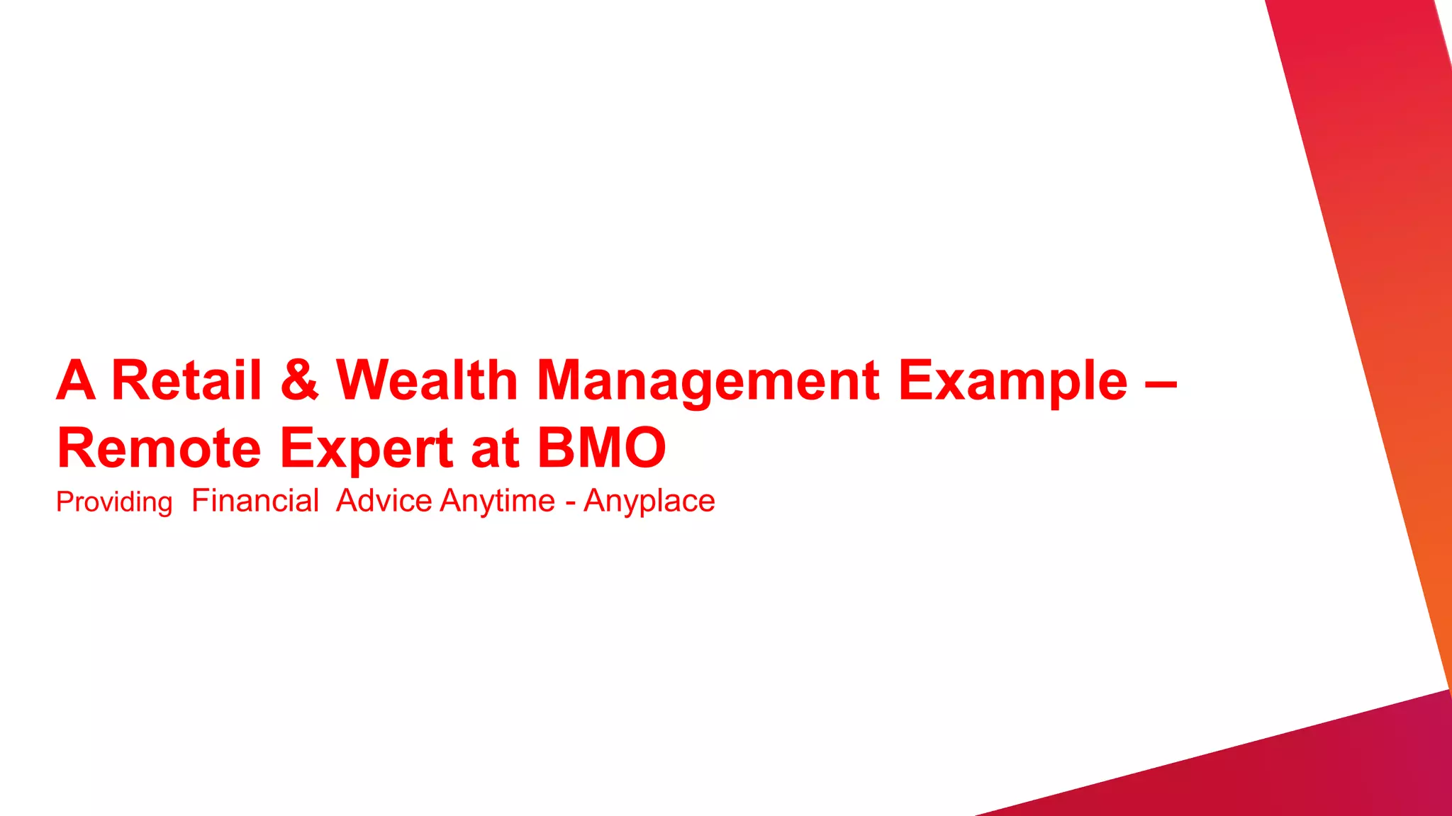 A Retail & Wealth Management Example –
Remote Expert at BMO
Providing Financial Advice Anytime - Anyplace
 