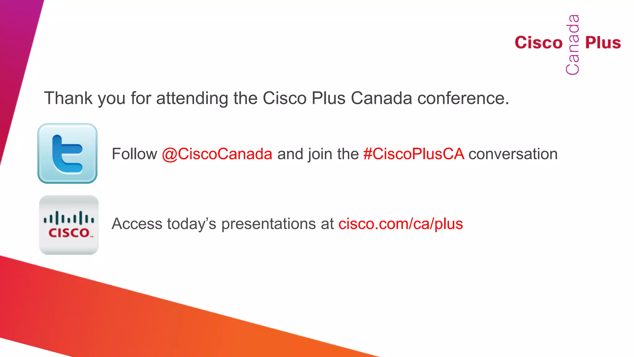Thank you for attending the Cisco Plus Canada conference.


        Follow @CiscoCanada and join the #CiscoPlusCA conversation



        Access today’s presentations at cisco.com/ca/plus
 