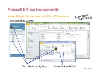 Microsoft & Cisco Interoperability
                                                                      d in
Microsoft Applications enabled with Cisco Collaboration       Supporte 0(3)
                                                                CUPC 8.
  Microsoft Outlook 2010




            Cisco Presence Light-ups     Cisco Click to IM/Call
                                                                     #CiscoPlusCA
 