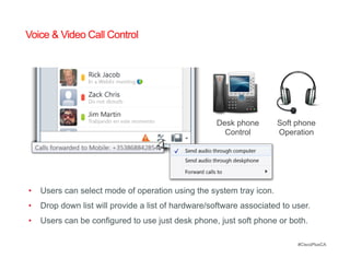 Voice & Video Call Control




                                                    Desk phone      Soft phone
                                                      Control       Operation




•  Users can select mode of operation using the system tray icon.
•  Drop down list will provide a list of hardware/software associated to user.
•  Users can be configured to use just desk phone, just soft phone or both.

                                                                          #CiscoPlusCA
 
