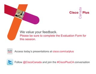 We value your feedback.
    Please be sure to complete the Evaluation Form for
    this session.



Access today’s presentations at cisco.com/ca/plus



Follow @CiscoCanada and join the #CiscoPlusCA conversation
                                                     #CiscoPlus
 