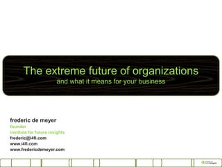 The extreme future of organizations
                        and what it means for your business




frederic de meyer
founder
institute for future insights
frederic@i4fi.com
www.i4fi.com
www.fredericdemeyer.com
 