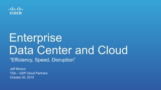 Jeff Minson
TSA – GSP Cloud Partners
October 20, 2015
“Efficiency, Speed, Disruption”
Enterprise
Data Center and Cloud
 