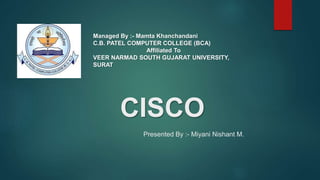 CISCO
Presented By :- Miyani Nishant M.
Managed By :- Mamta Khanchandani
C.B. PATEL COMPUTER COLLEGE (BCA)
Affiliated To
VEER NARMAD SOUTH GUJARAT UNIVERSITY,
SURAT
 