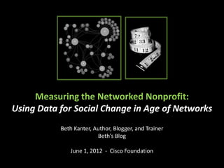 Measuring the Networked Nonprofit:
Using Data for Social Change in Age of Networks
           Beth Kanter, Author, Blogger, and Trainer
                         Beth’s Blog

              June 1, 2012 - Cisco Foundation
 