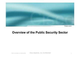Overview of the Public Security Sector




©2 0 0 2 , C is c o S y s te m s , In c . A ll r ig h ts r e s e r v e d .   Cisco Systems, Inc. Confidential   1