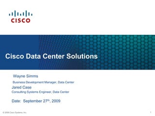 Cisco Data Center Solutions

           Wayne Simms
          Business Development Manager, Data Center
         Jared Case
         Consulting Systems Engineer, Data Center


         Date: September 27th, 2009

© 2008 Cisco Systems, Inc.                            1
 
