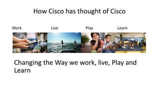 How Cisco has thought of Cisco
Work

Live

Play

Learn

Changing the Way we work, live, Play and
Learn

 