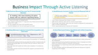 1) WW Technical Services Discovers Two P1 Issues and BU
Resolves

• P1 issues discovered via Radian6 alerts.
• One customer reports total of 17 bugs with Cisco Nexus products through
various TAC cases.
• BU fully engaged and fixes all the reported issues.
• Customer pleased with the technical support provided.

3) Tandberg Addresses Customer Concerns Over Acquisition and
Calm Fears

• Customers publicly voice their concerns about the acquisition on Tandberg’s
Facebook page.
• Tandberg team actively monitoring and responds via their Facebook wall and
contacts appropriate sales rep to let them know the customer needs more
reassurance.
• Team calm fears and avoids any further public escalation of concerns on
Facebook.
• The loudest customer has since removed his negative comments from the
Facebook wall.

2) Small Business Uncovers Product Issue and Restores Faith of
Partner

• Cisco Partner expresses lack of faith in UC560.
• SMB actively listening, reach out and uncover product issue.
• Product team react quickly, faulty units sent directly to engineers for examination in
order to prevent repeat issues.
• Partner appreciates prompt response and resolution.

4) Cisco Data Center Enters a New Market with Unified Computing
(UCS)

• First step to entering new terrain is listening and learning to what’s being said in
the marketplace.
• Active listening and strong feedback loops ensure Cisco’s language accurately
reflects the external realities of customer conversations.
• Earns legitimacy by coauthoring content with established thought leaders inside
the community.
• DC team amplifies customer enthusiasts and preempts detractors to improve
receptivity to their insights.

 