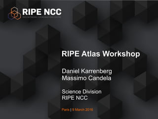 Paris | 9 March 2016
Daniel Karrenberg
Massimo Candela
Science Division
RIPE NCC
RIPE Atlas Workshop
 