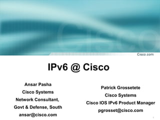 1 
IPv6 @ Cisco 
Patrick Grossetete 
Cisco Systems 
Cisco IOS IPv6 Product Manager 
pgrosset@cisco.com 
Ansar Pasha 
Cisco Systems 
Network Consultant, 
Govt & Defense, South 
ansar@cisco.com 
 