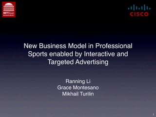 New Business Model in Professional
 Sports enabled by Interactive and
       Targeted Advertising

             Ranning Li
          Grace Montesano
            Mikhail Turilin


                                     1
 