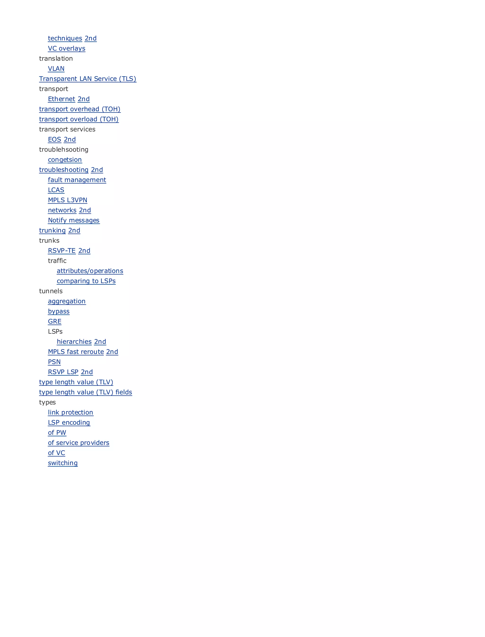 techniques 2nd
    VC overlays
translation
    VLAN
Transparent LAN Service (TLS)
transport
    Ethernet 2nd
transport overhead (TOH)
•                  Table of Contents
transport overload (TOH)
•                  Index
transport services
Metro Ethernet
   EOS 2nd
BySam Halabi
troublehsooting
    congetsion
troubleshooting 2nd Press
     Publisher: Cisco
   fault management 01, 2003
     Pub Date: October
   LCAS ISBN: 1-58705-096-X
    MPLS L3VPN
        Pages: 240
    networks 2nd
    Notify messages
trunking 2nd
trunks
    RSVP-TE 2nd
The definitive guide to Enterprise and Carrier Metro Ethernet applications.
  traffic
      attributes/operations
      comparing to LSPs
          Discover the latest developments in metro networking, Ethernet, and MPLS services and
tunnels
          what they can do for your organization
    aggregation
    bypass
          Learn from the easy-to-read format that enables networking professionals of all levels to
    GRE
          understand the concepts
    LSPs
      hierarchies 2ndthe
       Gain from            experience of industry innovator and best-selling Cisco Press author, Sam
    MPLS fast reroute 2nd
       Halabi, author       of Internet Routing Architectures
    PSN
   RSVP LSP 2nd
Metro networks will emerge as the next area of growth for the networking industry and will
type length value (TLV) shift in how data services are offered to businesses and residential customers.
represent a major
type length value (TLV) fields been a challenging environment for delivering data services because it has
The metro has always
types built to handle the stringent reliability and availability needs for voice. Carriers will have to
been
golink protection
    through fundamental shifts to equip the metro for next-generation data services demanded
byLSP encoding customers and consumers. This is not only a technology shift, but also a shift in the
    enterprise
   of PW
operational and business model that will allow the incumbent carriers to transform the metro to
   of service providers
offer enhanced data services.
    of VC
Metro Ethernet from Cisco Press looks at the deployment of metro data services from a holistic
  switching
view. It describes the current metro, which is based on TDM technology, and discusses the
drivers and challenges carriers will face in transforming the metro to address data services.

Metro Ethernet discusses the adoption of metro Ethernet services and how that has led carriers
to the delivery of metro data services. With a changing mix of transport technologies, the book
then examines current and emerging trends, and delves into the role of virtual private networks
(VPN), virtual private local area networks (VLAN), virtual private LAN services (VPLS), traffic
engineering, and MPLS and Generalized MPLS (GMPLS).
 
