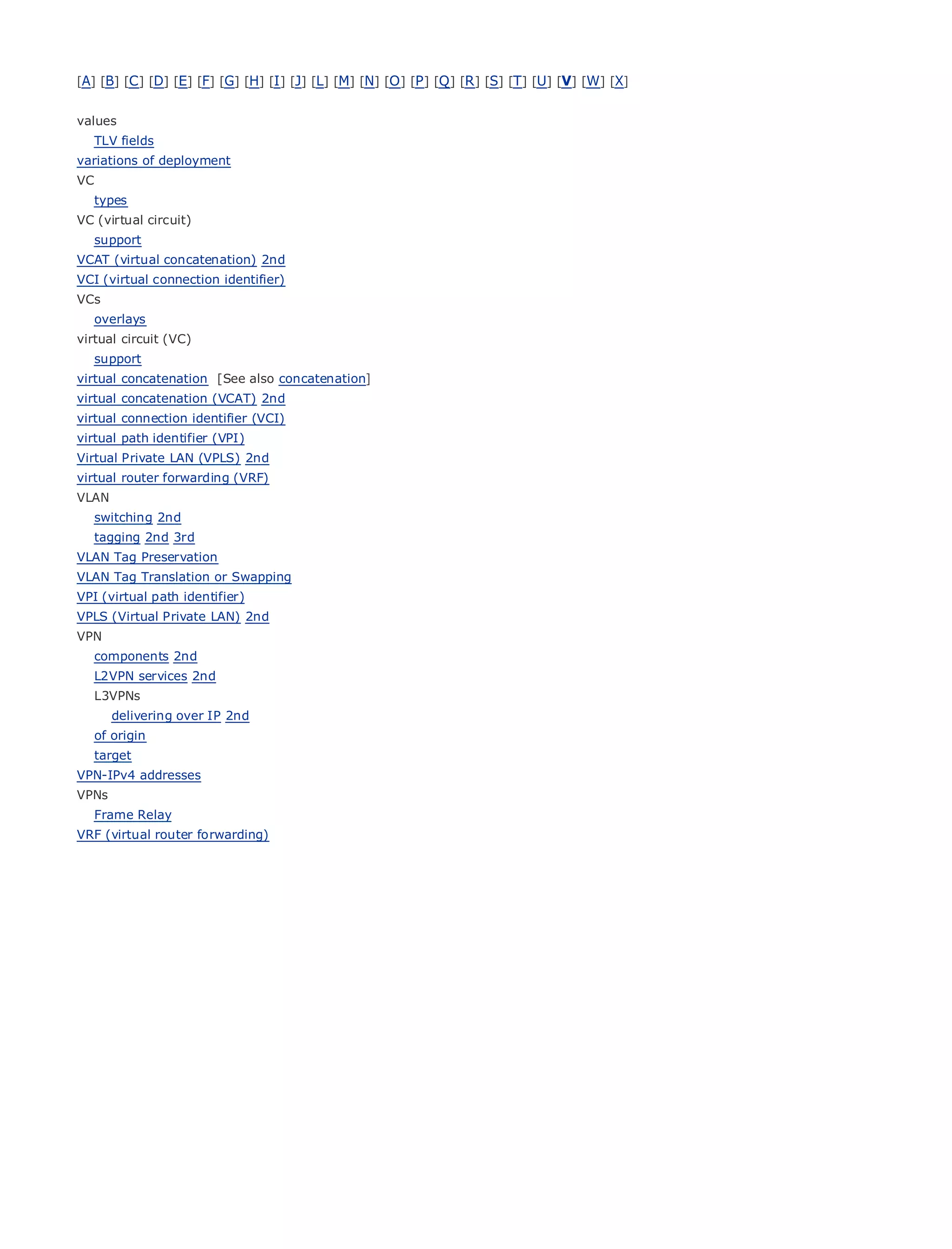 [A] [B] [C ] [D] [E] [F] [G] [H] [I ] [J] [L] [M] [N] [O ] [P ] [Q ] [R ] [S] [T] [U] [V] [W] [X]


values
     TLV fields
variations of deployment
VC
     types
VC (virtual circuit)
•                 Table of Contents
• support         Index
VCAT (virtual concatenation) 2nd
Metro Ethernet
VCI (virtual connection identifier)
BySam Halabi
VCs
   overlays
virtual circuit (VC) Press
     Publisher: Cisco
     Pub Date: October 01, 2003
   support
virtual concatenation [See also concatenation]
         ISBN: 1-58705-096-X
virtual concatenation (VCAT) 2nd
         Pages: 240
virtual connection identifier (VCI)
virtual path identifier (VPI)
Virtual Private LAN (VPLS) 2nd
virtual router forwarding (VRF)
VLAN
The definitive guide to Enterprise and Carrier Metro Ethernet applications.
     switching 2nd
     tagging 2nd 3rd
VLAN Tag Preservation
      Discover the        latest developments in metro networking, Ethernet, and MPLS services and
VLAN Tag Translation or Swapping your
      what they can do for              organization
VPI (virtual path identifier)
      Learn from the easy-to-read
VPLS (Virtual Private LAN) 2nd                   format that enables networking professionals of all levels to
VPN      understand the concepts
     components 2nd
        Gain from the
     L2VPN services 2nd    experience of industry innovator and best-selling Cisco Press author, Sam
        Halabi,
     L3VPNs          author of Internet Routing Architectures
       delivering over IP 2nd
Metro networks will emerge as the next area of growth for the networking industry and will
  of origin
represent a major shift in how data services are offered to businesses and residential customers.
  target
The metro has
VPN-IPv4 addressesalways been a challenging environment for delivering data services because it has
been
VPNs built to handle the stringent reliability and availability needs for voice. Carriers will have to
goFrame Relayfundamental shifts to equip the metro for next-generation data services demanded
    through
by (virtual router forwarding)
VRF enterprise customers and consumers. This is not only a technology shift, but also a shift in the
operational and business model that will allow the incumbent carriers to transform the metro to
offer enhanced data services.

Metro Ethernet from Cisco Press looks at the deployment of metro data services from a holistic
view. It describes the current metro, which is based on TDM technology, and discusses the
drivers and challenges carriers will face in transforming the metro to address data services.

Metro Ethernet discusses the adoption of metro Ethernet services and how that has led carriers
to the delivery of metro data services. With a changing mix of transport technologies, the book
then examines current and emerging trends, and delves into the role of virtual private networks
(VPN), virtual private local area networks (VLAN), virtual private LAN services (VPLS), traffic
engineering, and MPLS and Generalized MPLS (GMPLS).
 
