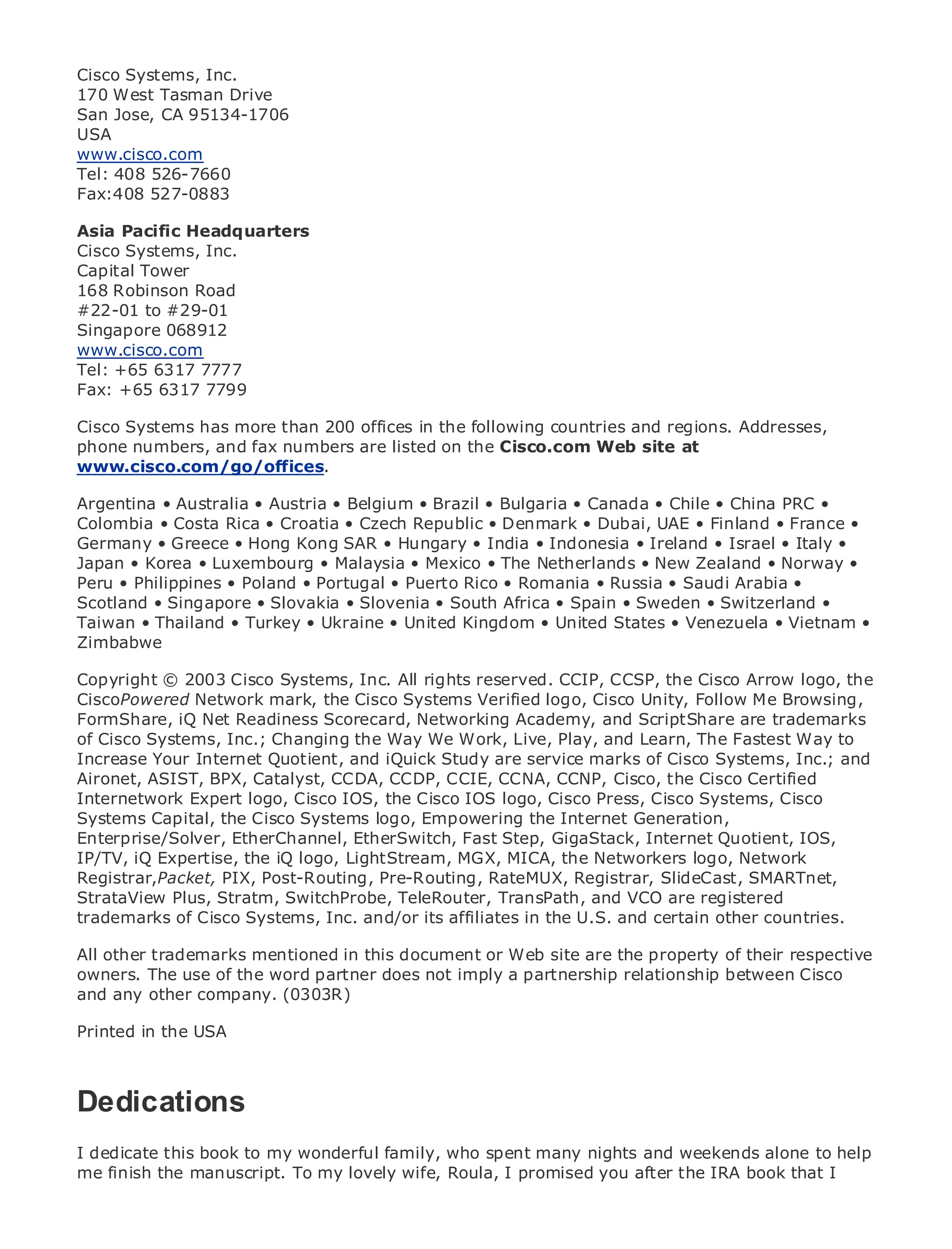 Cisco Systems, Inc.
170 West Tasman Drive
San Jose, CA 95134-1706
USA
www.cisco.com
Tel: 408 526-7660
Fax:408 527-0883
•            Table of Contents
Asia Pacific Headquarters
•              Index
Cisco Systems, Inc.
Metro Ethernet
Capital Tower
BySam Halabi
168 Robinson Road
#22-01 to #29-01
Singapore 068912
   Publisher: Cisco Press
www.cisco.com 01, 2003
    Pub Date: October
Tel: +65 6317 7777
       ISBN: 1-58705-096-X
Fax: +65 6317 7799
      Pages: 240

Cisco Systems has more than 200 offices in the following countries and regions. Addresses,
phone numbers, and fax numbers are listed on the Cisco.com Web site at
www.cisco.com/go/offices.

Argentina • Australia • Austria • and Carrier Metro Ethernet Canada • Chile • China PRC •
The definitive guide to EnterpriseBelgium • Brazil • Bulgaria •applications.
Colombia • Costa Rica • Croatia • Czech Republic • Denmark • Dubai, UAE • Finland • France •
Germany • Greece • Hong Kong SAR • Hungary • India • Indonesia • Ireland • Israel • Italy •
Japan • Korea the latest developments in•metro networking, Ethernet, New MPLS services and •
     Discover • Luxembourg • Malaysia Mexico • The Netherlands • and Zealand • Norway
Peru • Philippines • Polandyour organization Rico • Romania • Russia • Saudi Arabia •
     what they can do for • Portugal • Puerto
Scotland • Singapore • Slovakia • Slovenia • South Africa • Spain • Sweden • Switzerland •
Taiwan • Thailand • Turkey • Ukraine • United enables networking professionals of all•levels to •
     Learn from the easy-to-read format that Kingdom • United States • Venezuela Vietnam
     understand the concepts
Zimbabwe

Copyright © 2003 Cisco Systems,industry rights reserved. CCIP, CCSP, the Press author, Samthe
      Gain from the experience of Inc. All innovator and best-selling Cisco Cisco Arrow logo,
CiscoHalabi, author of Internet Routing Systems Verified logo, Cisco Unity, Follow Me Browsing,
      Powered Network mark, the Cisco Architectures
FormShare, iQ Net Readiness Scorecard, Networking Academy, and ScriptShare are trademarks
Metro networks will emerge as the next area of growth for Play, and Learn,industry and Way to
of Cisco Systems, Inc.; Changing the Way We Work, Live, the networking The Fastest will
representYour Internet Quotient, and iQuick Study are service marks of Cisco Systems, Inc.; and
Increase a major shift in how data services are offered to businesses and residential customers.
The metro has always been a challenging environment for CCNP, Cisco, the Cisco Certified it has
Aironet, ASIST, BPX, Catalyst, CCDA, CCDP, CCIE, CCNA, delivering data services because
been built to handle the stringent reliability and availability needs for Cisco Systems, will have to
Internetwork Expert logo, Cisco IOS, the Cisco IOS logo, Cisco Press, voice. Carriers Cisco
go through fundamental shifts to equip the metro for next-generation data services demanded
Systems Capital, the Cisco Systems logo, Empowering the Internet Generation,
by enterprise customers and consumers. This is not Step,a technology shift, but also a shift in the
Enterprise/Solver, EtherChannel, EtherSwitch, Fast only GigaStack, Internet Quotient, IOS,
operational and business model that will allow MGX, MICA, thecarriers to transform the metro to
IP/TV, iQ Expertise, the iQ logo, LightStream, the incumbent Networkers logo, Network
offer enhanced data services.
Registrar,Packet, PIX, Post-Routing, Pre-Routing, RateMUX, Registrar, SlideCast, SMARTnet,
StrataView Plus, Stratm, SwitchProbe, TeleRouter, TransPath, and VCO are registered
Metro Ethernet from Cisco Press looks at the deployment of metro data services from a holistic
trademarks of Cisco Systems, Inc. and/or its affiliates in the U.S. and certain other countries.
view. It describes the current metro, which is based on TDM technology, and discusses the
drivers and challenges carriers will this document or Web site are the address data services.
All other trademarks mentioned in face in transforming the metro to property of their respective
owners. The use of the word partner does not imply a partnership relationship between Cisco
Metro Ethernet discusses the adoption of metro Ethernet services and how that has led carriers
and any other company. (0303R)
to the delivery of metro data services. With a changing mix of transport technologies, the book
then examines current and emerging trends, and delves into the role of virtual private networks
Printed in the USA
(VPN), virtual private local area networks (VLAN), virtual private LAN services (VPLS), traffic
engineering, and MPLS and Generalized MPLS (GMPLS).

Dedications
I dedicate this book to my wonderful family, who spent many nights and weekends alone to help
me finish the manuscript. To my lovely wife, Roula, I promised you after the IRA book that I
 