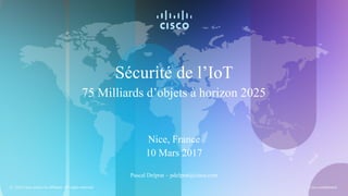 Sécurité de l’IoT
Nice, France
10 Mars 2017
Pascal Delprat – pdelprat@cisco.com
75 Milliards d’objets à horizon 2025
2016 Cisco and/or its affiliates. All rights reserved. Cisco confidential.
 