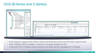Cisco Confidential 12C97-731162-00 © 2014 Cisco and/or its affiliates. All rights reserved.
UCS (B-Series and C-Series)
• Prime Network supports both UCS C-Series and B-Series (6120 and 6140 Fabric Interconnect)
• When VMWare ESX is installed, it discovers virtualized details and VM
• It discovers FIC to Chassis interconnections and blade servers topologies on a Chassis
 